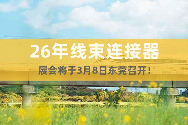 26年線束連接器展會將于3月8日東莞召開！