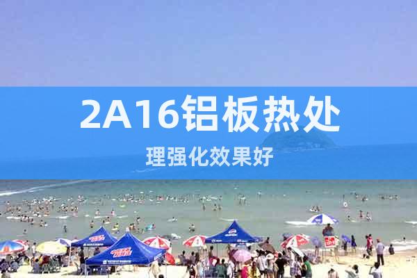 2A16鋁板熱處理強(qiáng)化效果好