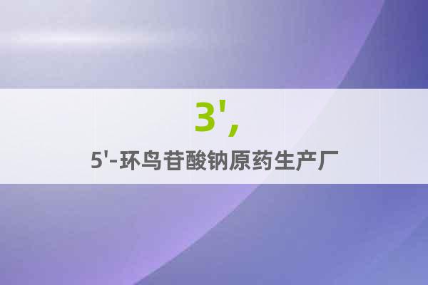3',5'-環鳥苷酸鈉原藥生產廠家