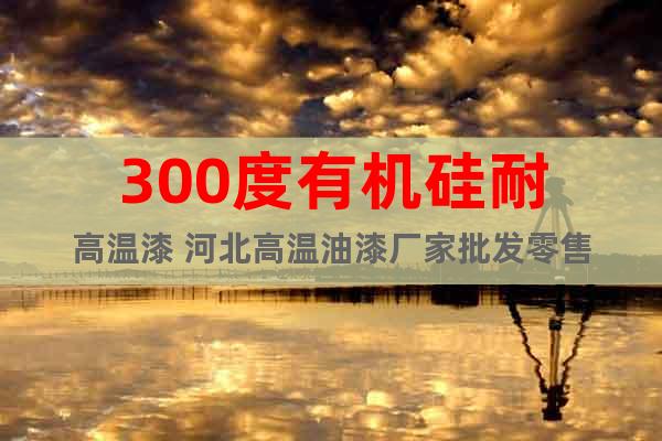 300度有機(jī)硅耐高溫漆 河北高溫油漆廠家批發(fā)零售