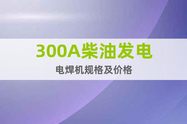 300A柴油發(fā)電電焊機規(guī)格及價格