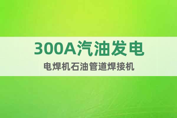300A汽油發(fā)電電焊機石油管道焊接機