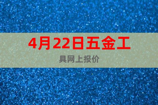4月22日五金工具網(wǎng)上報(bào)價(jià)