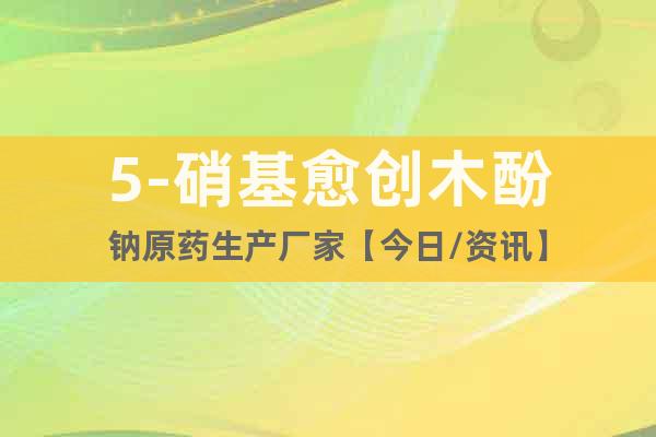 5-硝基愈創(chuàng)木酚鈉原藥生產(chǎn)廠家【今日/資訊】