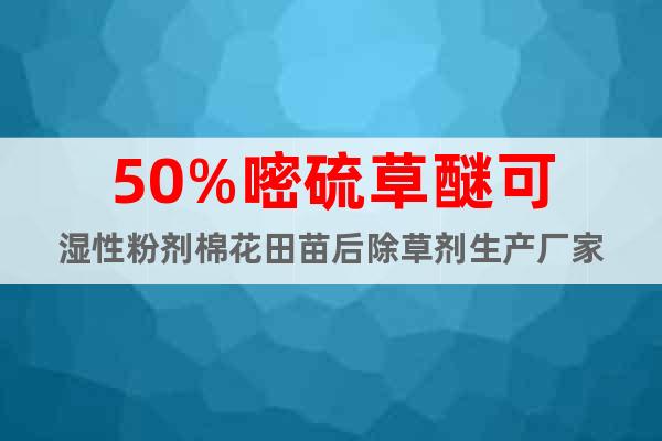 50%嘧硫草醚可濕性粉劑棉花田苗后除草劑生產(chǎn)廠家