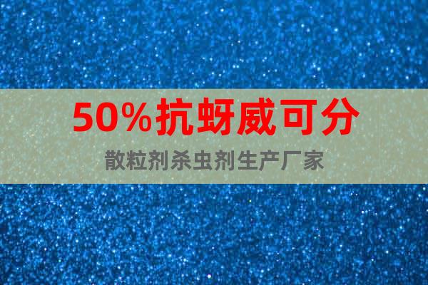 50%抗蚜威可分散粒劑殺蟲劑生產(chǎn)廠家