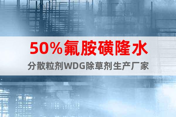 50%氟胺磺隆水分散粒劑WDG除草劑生產(chǎn)廠家