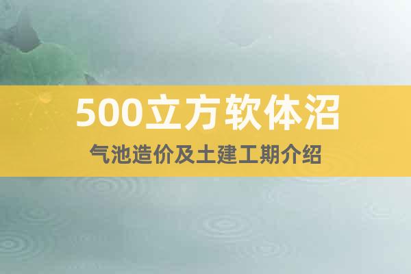 500立方軟體沼氣池造價(jià)及土建工期介紹