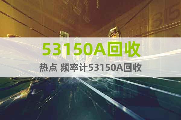 53150A回收熱點 頻率計53150A回收