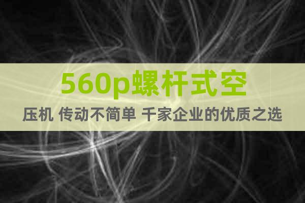 560p螺杆式空压机 传动不简单 千家企业的优质之选