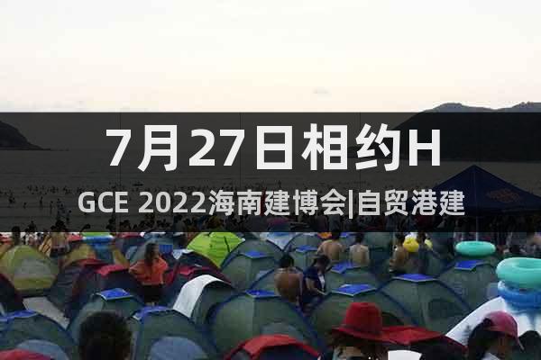 7月27日相約HGCE 2022海南建博會|自貿(mào)港建設博覽會