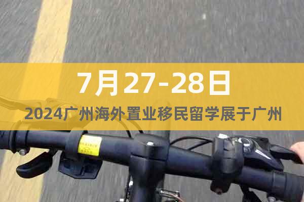 7月27-28日2024廣州海外置業(yè)移民留學展于廣州琶洲舉辦