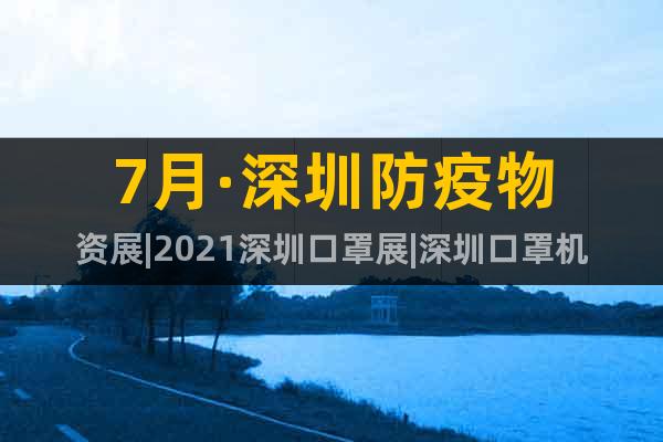 7月·深圳防疫物資展|2021深圳口罩展|深圳口罩機(jī)械展會(huì)