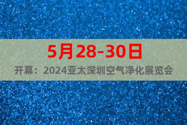 5月28-30日开幕：2024亚太深圳空气净化展览会