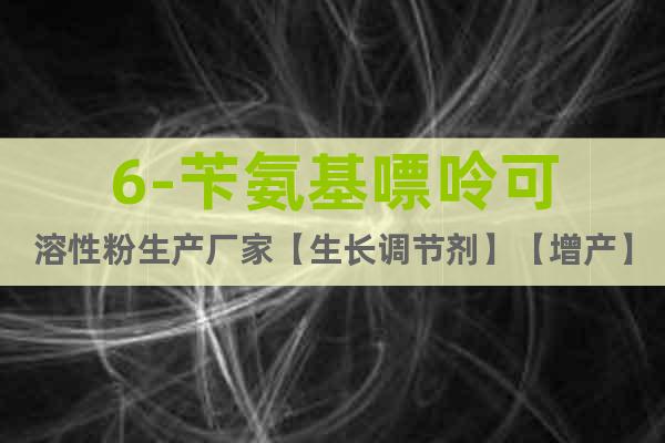 6-芐氨基嘌呤可溶性粉生產(chǎn)廠家【生長(zhǎng)調(diào)節(jié)劑】【增產(chǎn)】【增收】