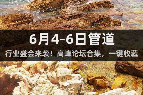 6月4-6日管道行業盛會來襲!高峰論壇合集,一鍵收藏!