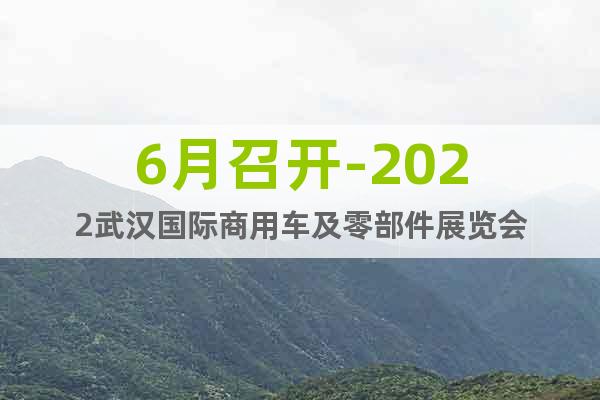 6月召開(kāi)-2022武漢國(guó)際商用車及零部件展覽會(huì)