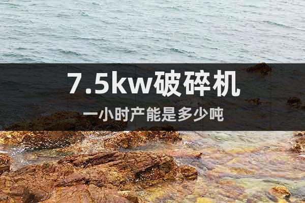 7.5kw破碎機一小時產(chǎn)能是多少噸