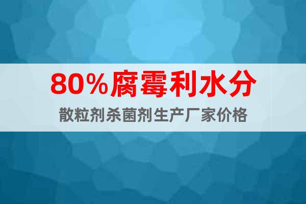 80%腐霉利水分散粒劑殺菌劑生產廠家價格