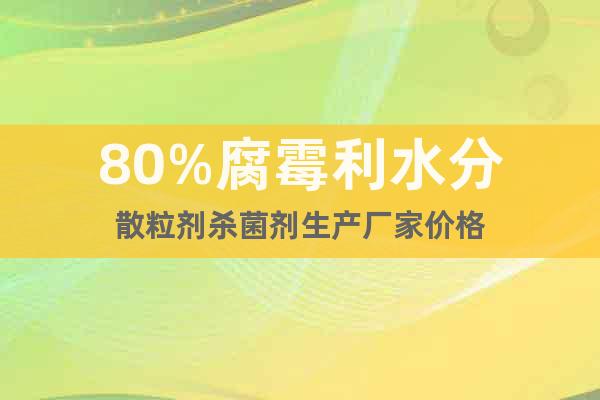 80%腐霉利水分散粒劑殺菌劑生產廠家價格