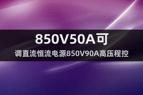 850V50A可调直流恒流电源850V90A高压程控直流电源