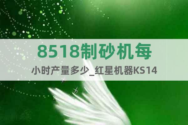 8518制砂機(jī)每小時(shí)產(chǎn)量多少_紅星機(jī)器KS14