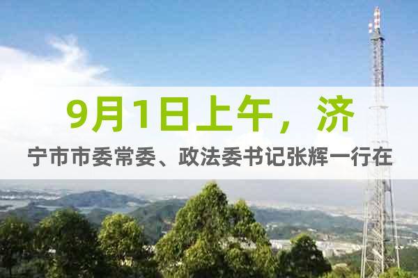 9月1日上午，濟寧市市委常委、政法委書記張輝一行在