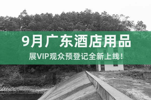 9月广东酒店用品展VIP观众预登记全新上线！