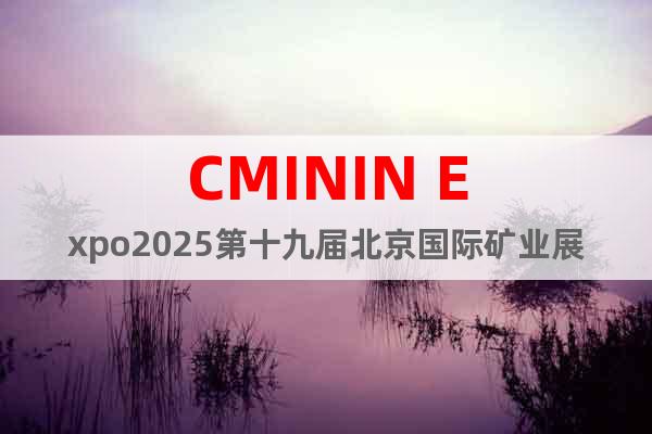 CMININ Expo2025第十九屆北京國際礦業(yè)展覽會