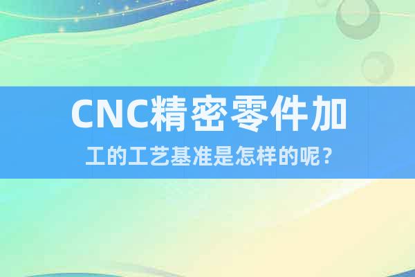 CNC精密零件加工的工藝基準(zhǔn)是怎樣的呢？