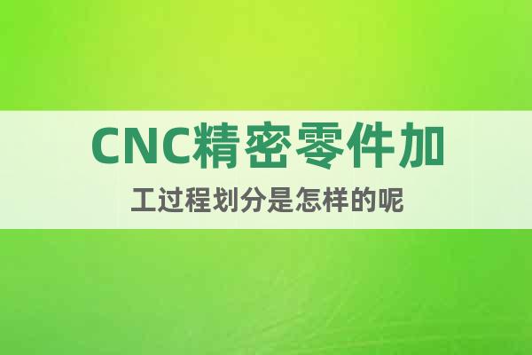 CNC精密零件加工過程劃分是怎樣的呢