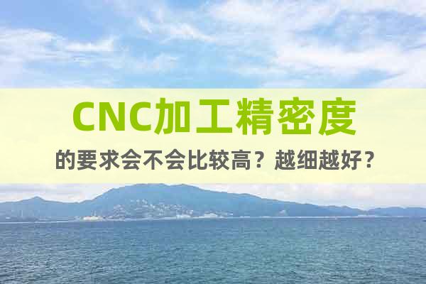 CNC加工精密度的要求會不會比較高？越細(xì)越好？