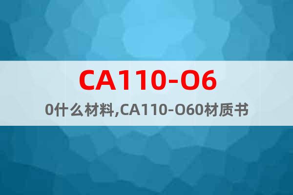 CA110-O60什么材料,CA110-O60材质书明