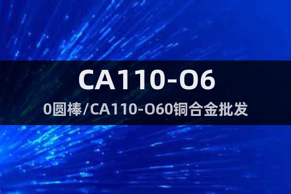 CA110-O60圆棒/CA110-O60铜合金批发