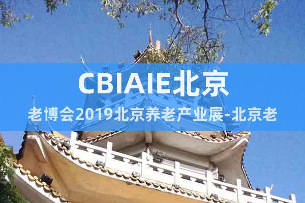 CBIAIE北京老博会2019北京养老产业展-北京老龄用品展