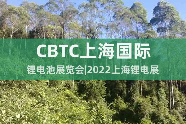 CBTC上海国际锂电池展览会|2022上海锂电展
