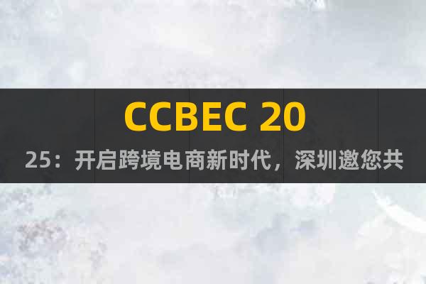 CCBEC 2025：開啟跨境電商新時代，深圳邀您共襄盛舉