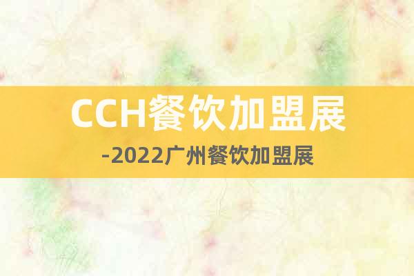 CCH餐饮加盟展-2022广州餐饮加盟展