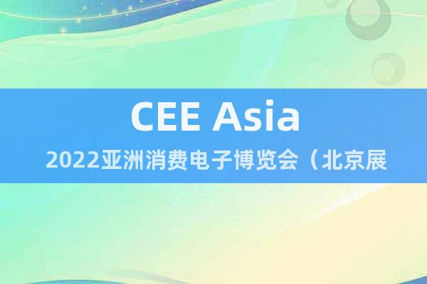 CEE Asia 2022亞洲消費(fèi)電子博覽會(huì)（北京展）