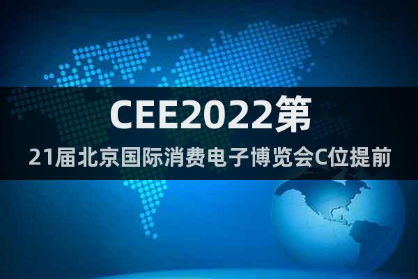 CEE2022第21届北京国际消费电子博览会C位提前抢!