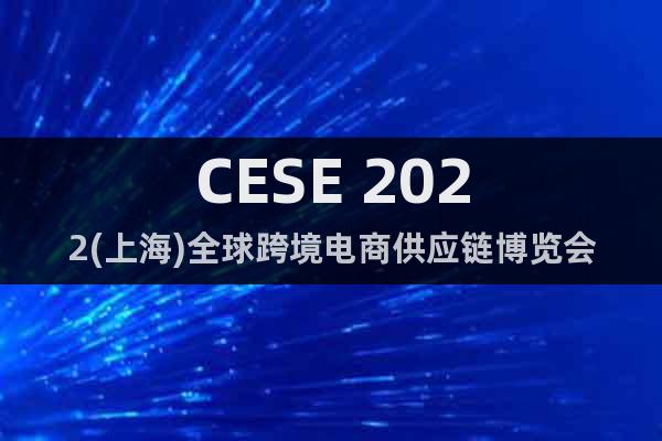 CESE 2022(上海)全球跨境电商供应链博览会