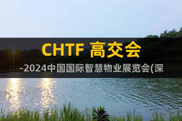CHTF 高交會-2024中國國際智慧物業(yè)展覽會(深圳)