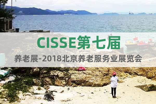 CISSE第七届养老展-2018北京养老服务业展览会