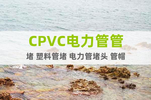 CPVC电力管管堵 塑料管堵 电力管堵头 管帽