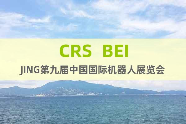 CRS  BEIJING第九屆中國國際機(jī)器人展覽會(huì)