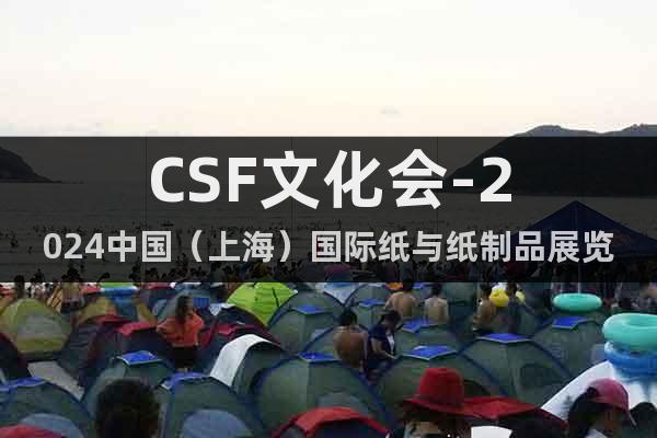 CSF文化会-2024中国（上海）国际纸与纸制品展览会