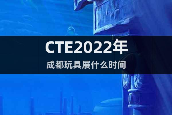 CTE2022年成都玩具展什么時(shí)間