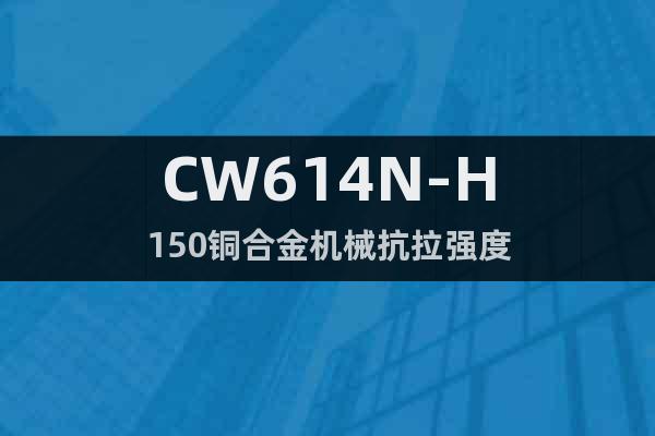 CW614N-H150铜合金机械抗拉强度