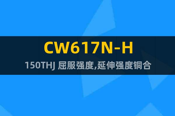 CW617N-H150THJ 屈服强度,延伸强度铜合金