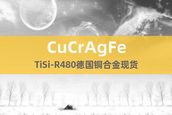 CuCrAgFeTiSi-R480德國銅合金現(xiàn)貨